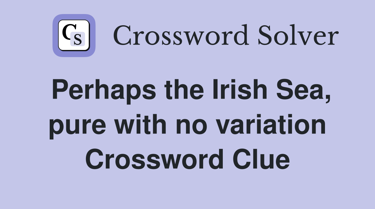 Perhaps the Irish Sea, pure with no variation Crossword Clue