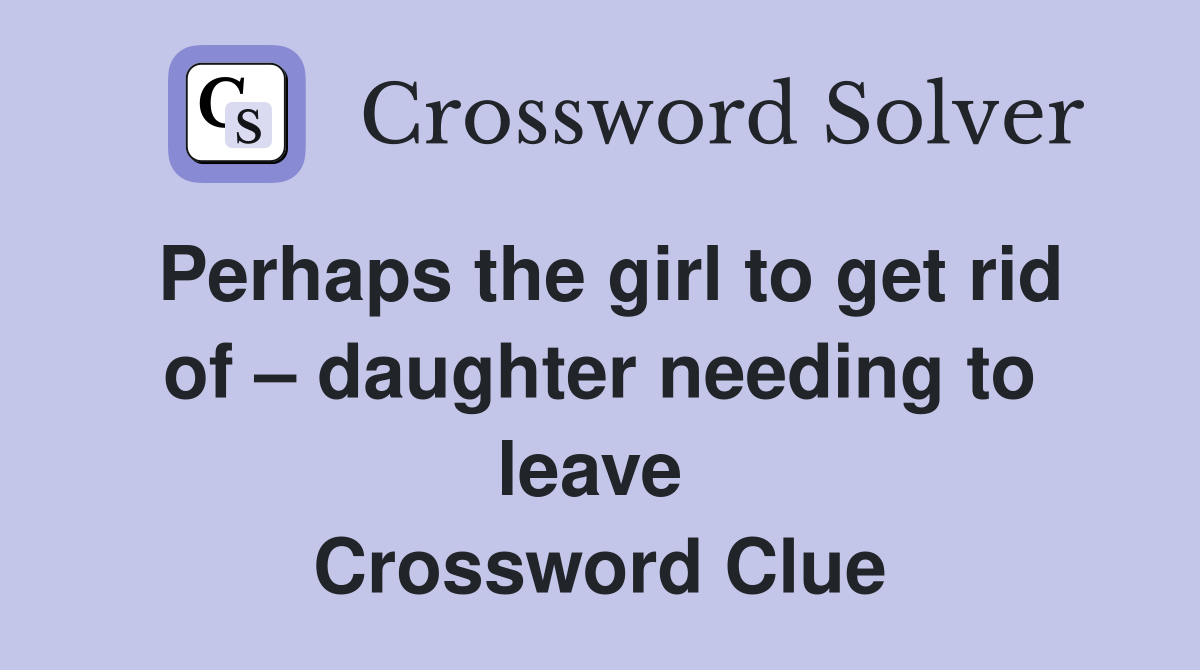 Perhaps the girl to get rid of – daughter needing to leave  Crossword Clue