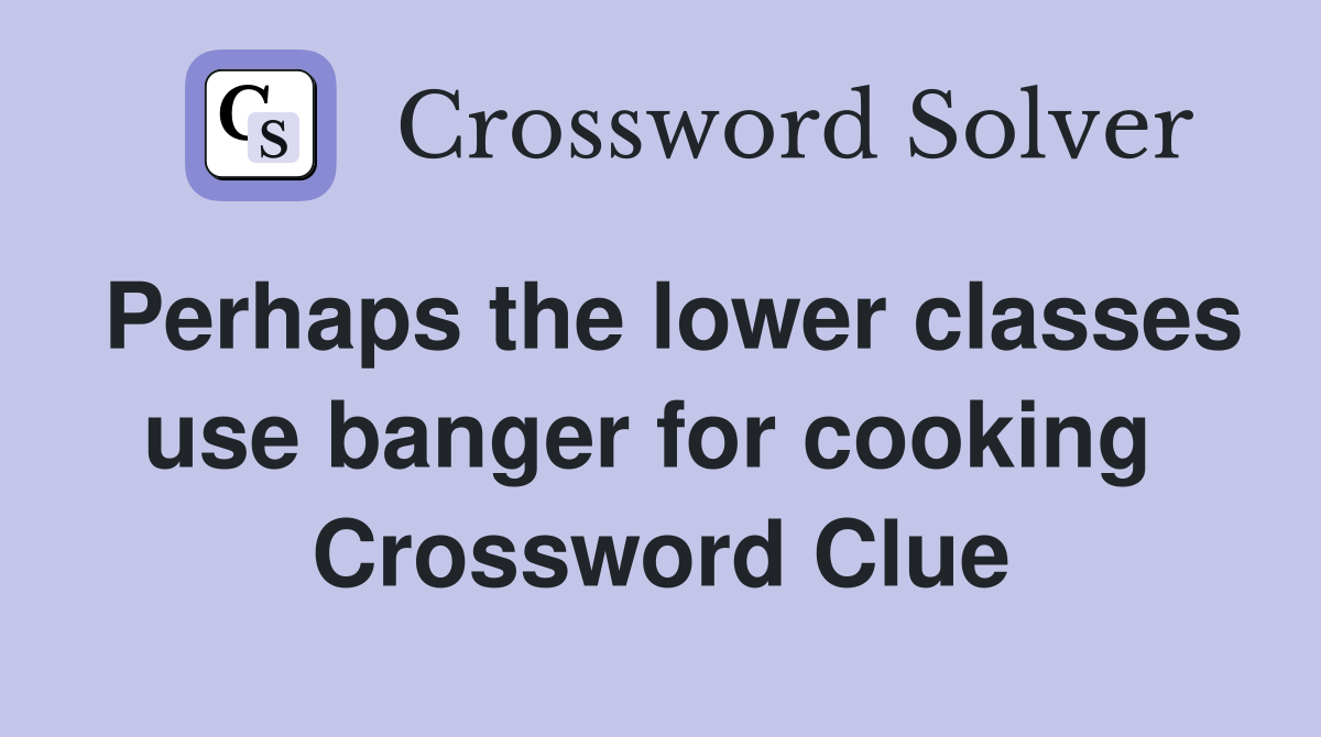 Perhaps the lower classes use banger for cooking  Crossword Clue