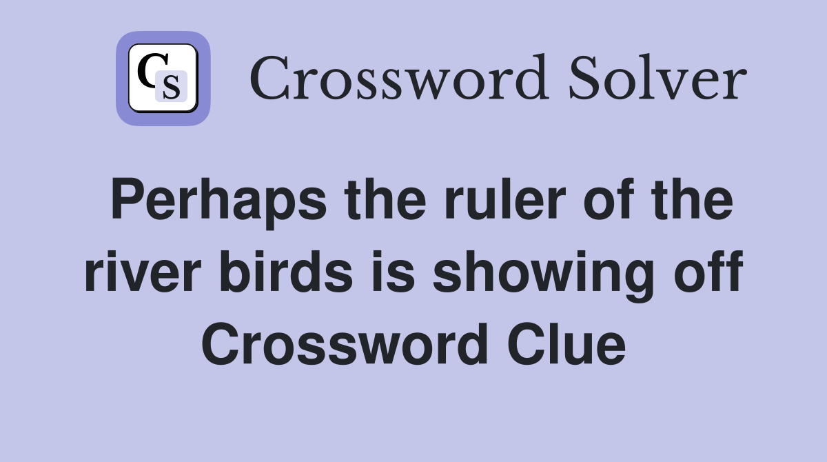 Perhaps the ruler of the river birds is showing off Crossword Clue