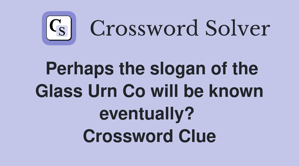 Perhaps the slogan of the Glass Urn Co will be known eventually?  Crossword Clue