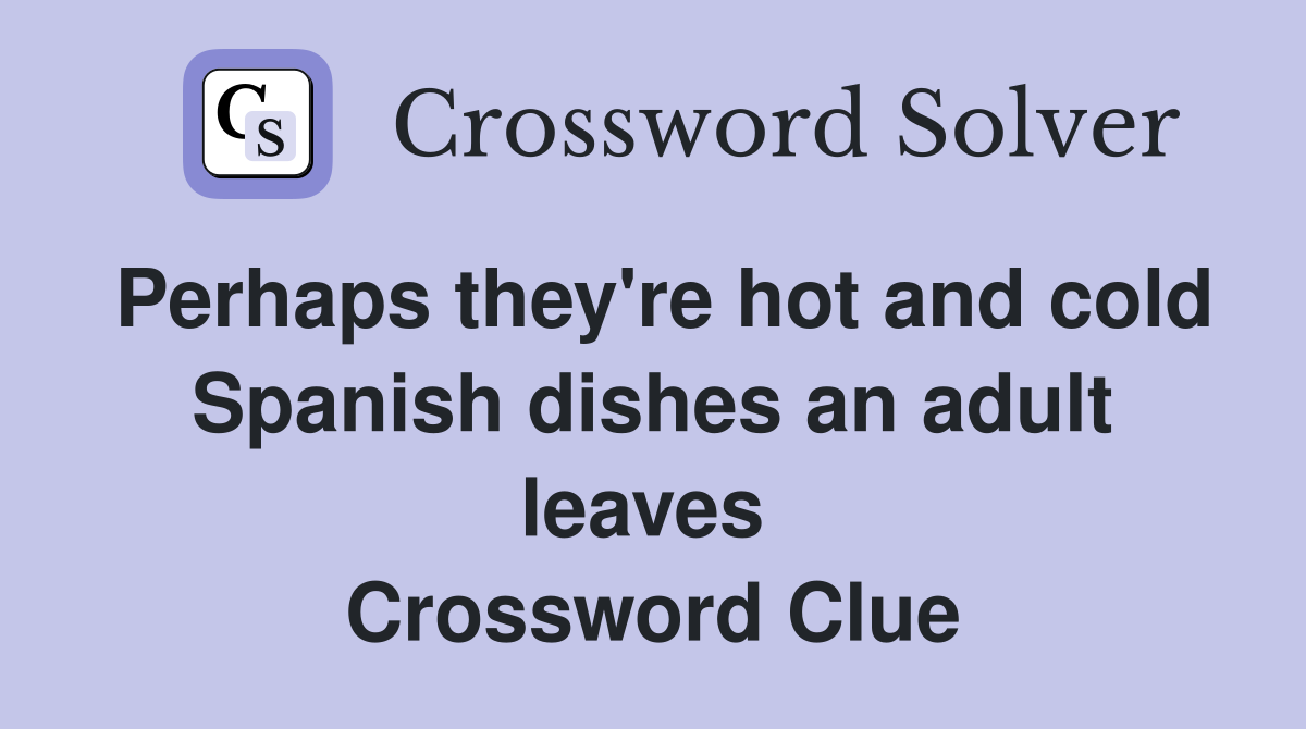 Perhaps they're hot and cold Spanish dishes an adult leaves  Crossword Clue