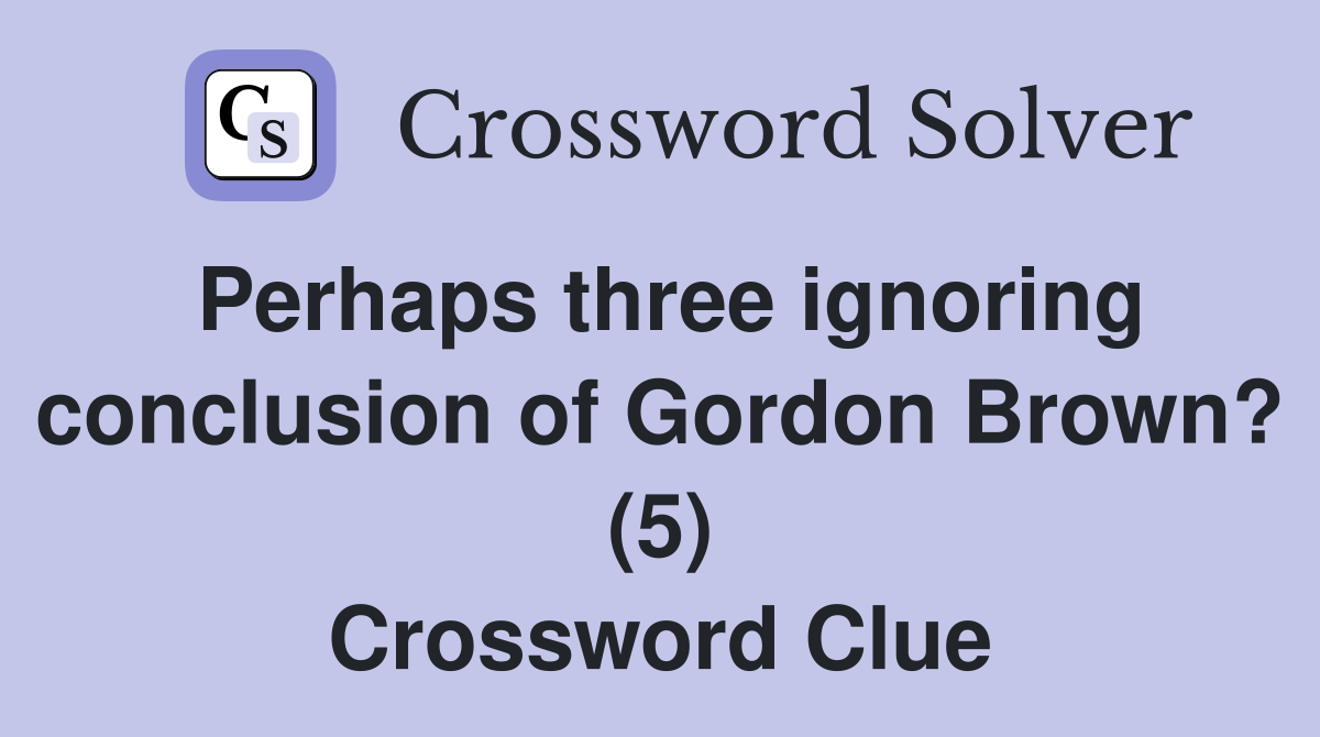 Perhaps three ignoring conclusion of Gordon Brown? (5) Crossword Clue