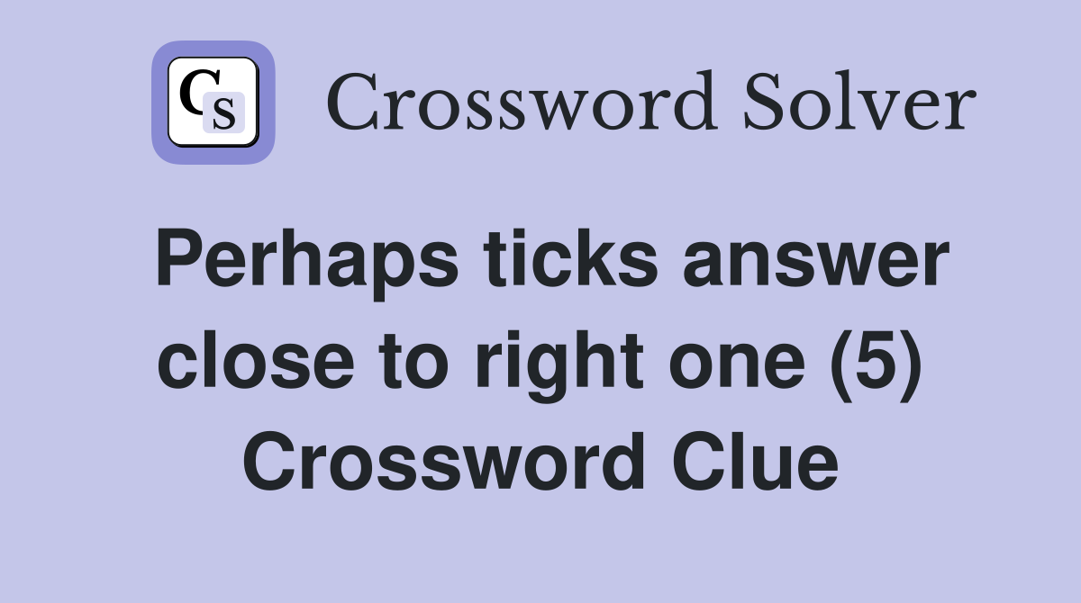 Perhaps ticks answer close to right one (5) Crossword Clue