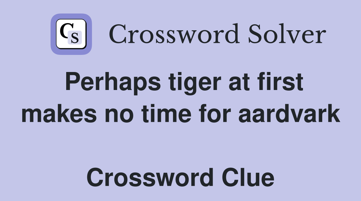 Perhaps tiger at first makes no time for aardvark  Crossword Clue
