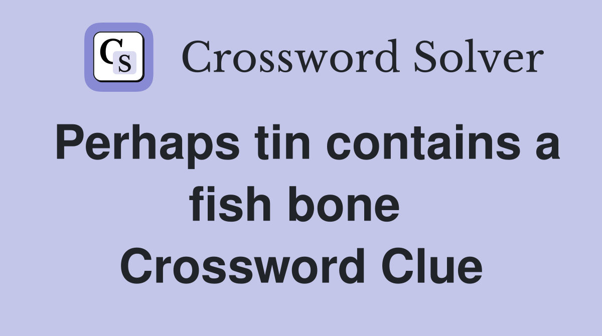 Perhaps tin contains a fish bone  Crossword Clue