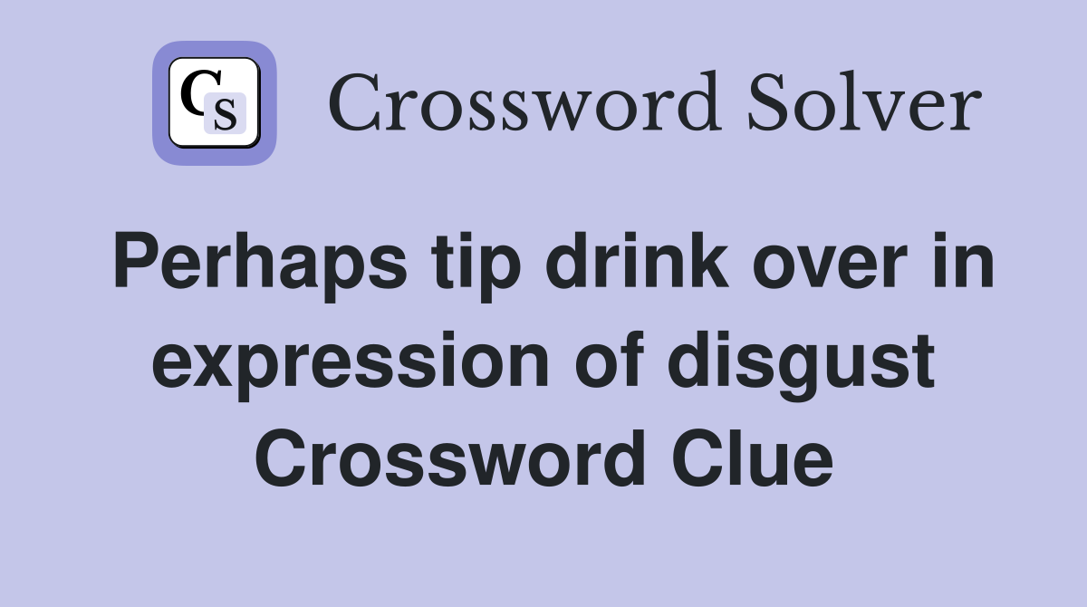 Perhaps tip drink over in expression of disgust Crossword Clue