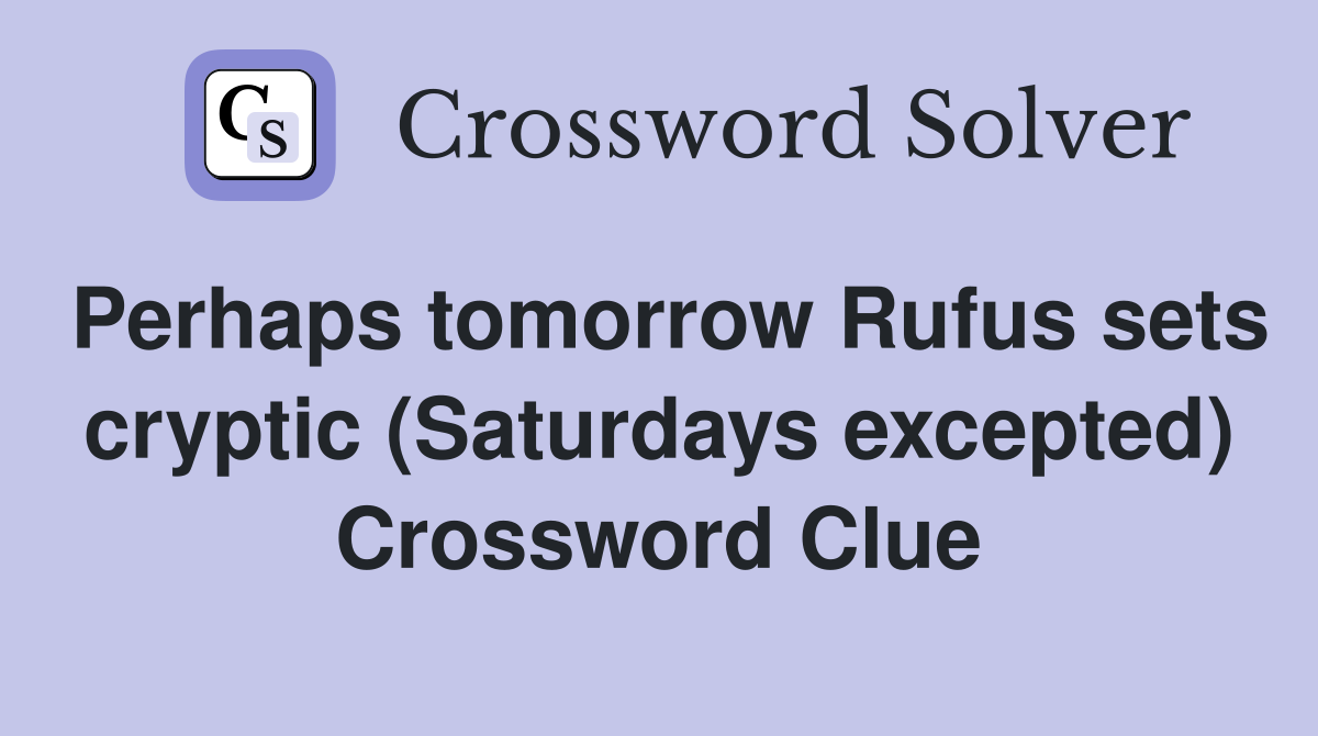Perhaps tomorrow Rufus sets cryptic (Saturdays excepted) Crossword Clue