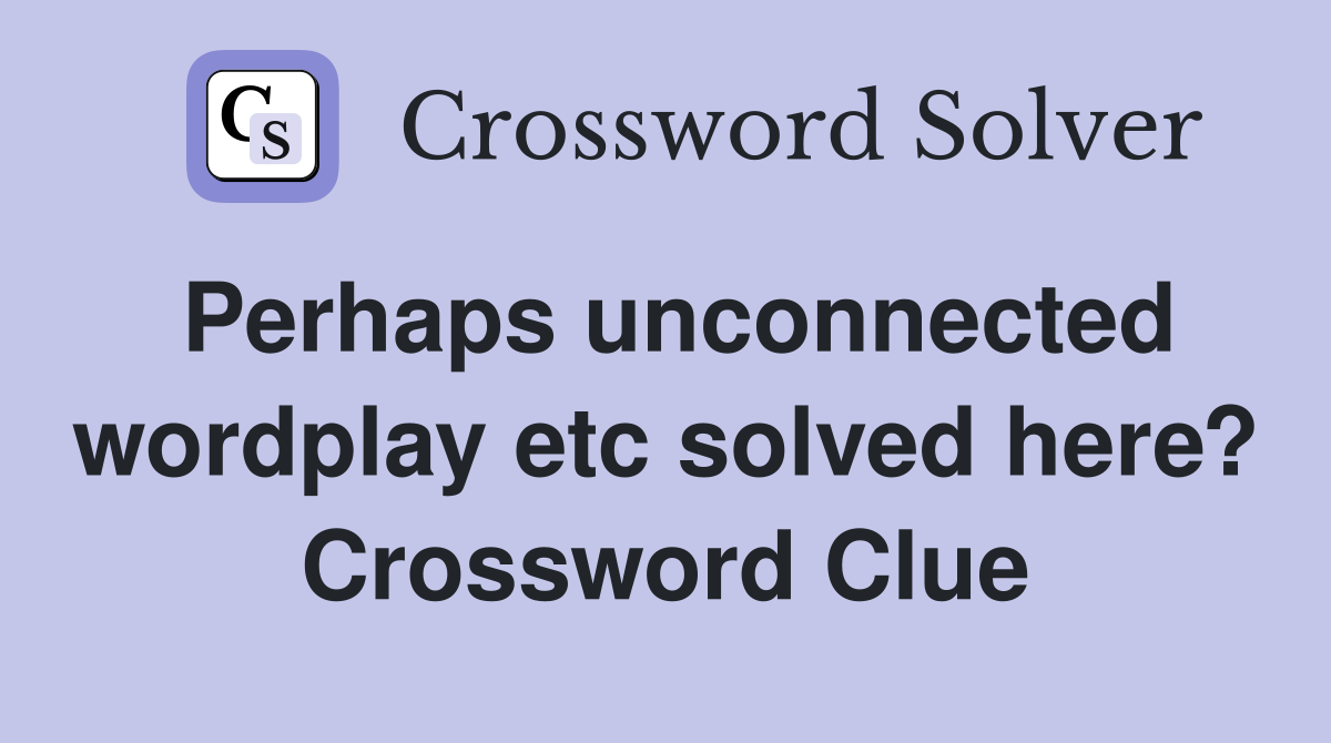 Perhaps unconnected wordplay etc solved here? Crossword Clue
