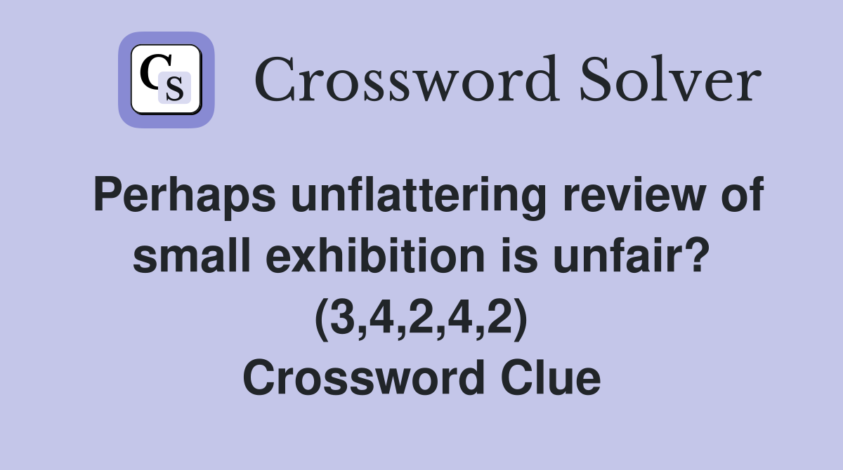 Perhaps unflattering review of small exhibition is unfair? (3,4,2,4,2) Crossword Clue