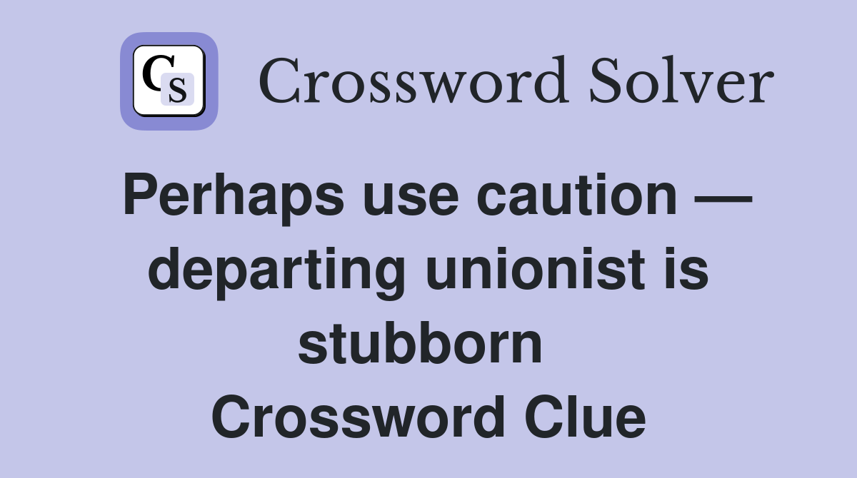 Perhaps use caution — departing unionist is stubborn  Crossword Clue