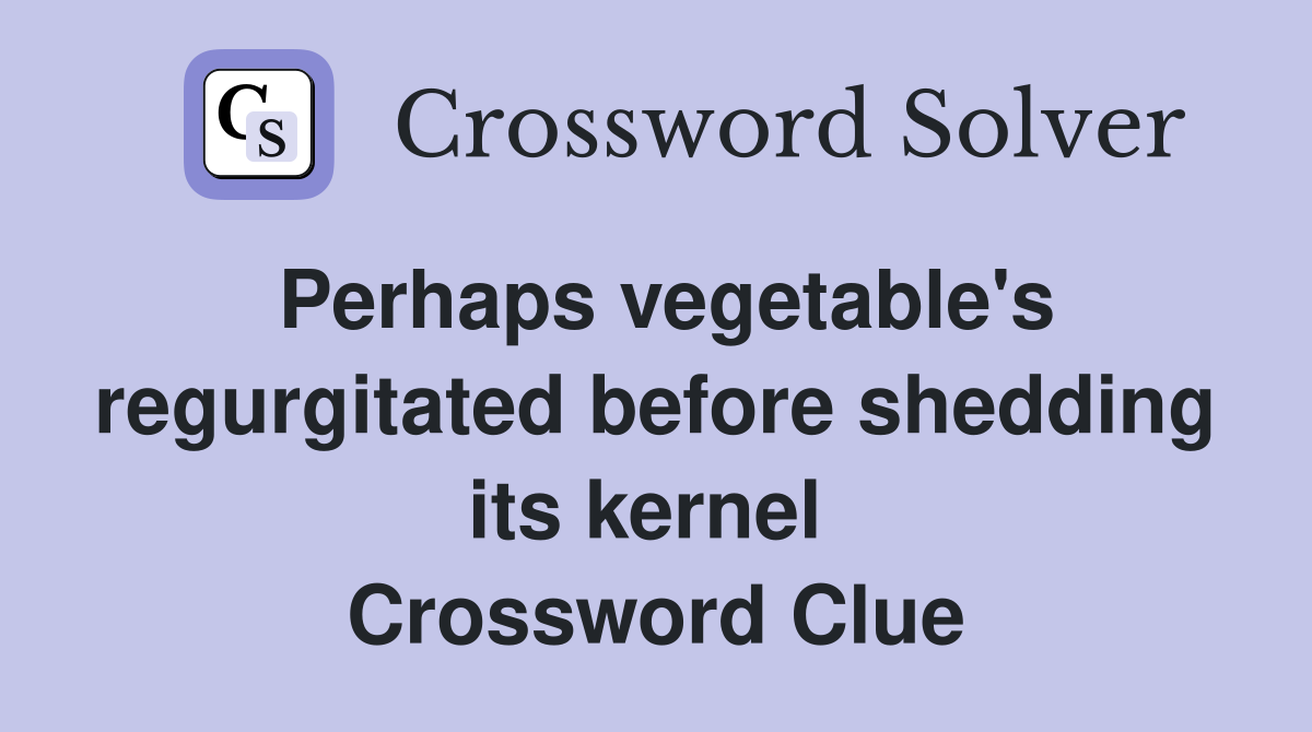 Perhaps vegetable's regurgitated before shedding its kernel  Crossword Clue