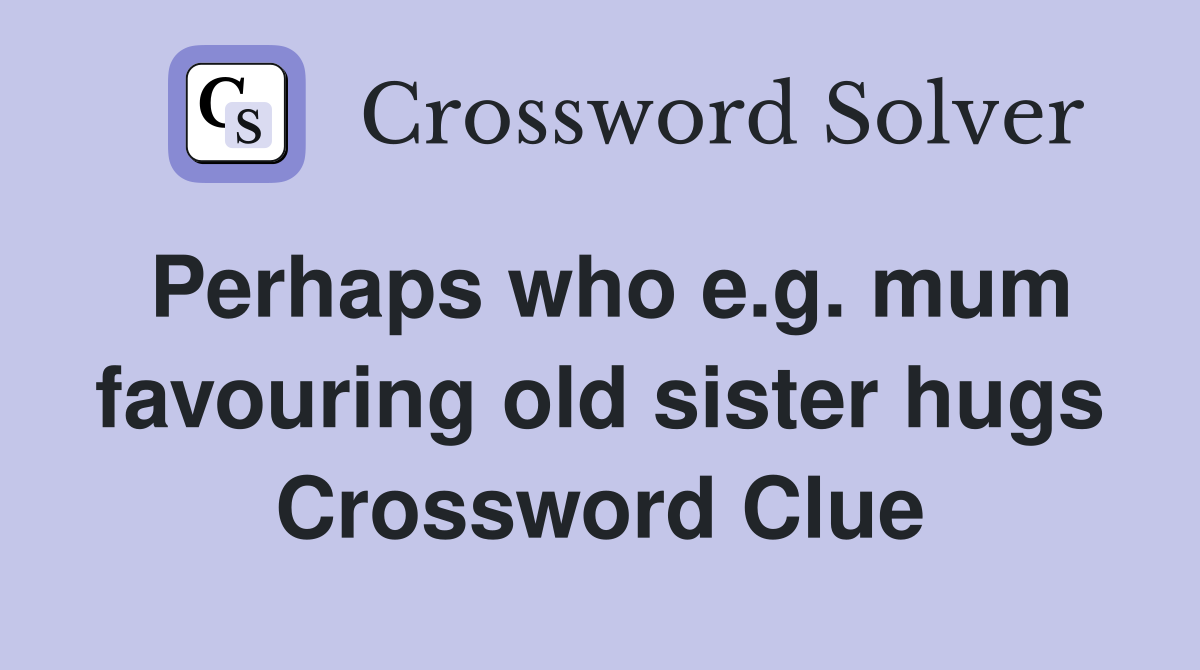 Perhaps who e.g. mum favouring old sister hugs Crossword Clue