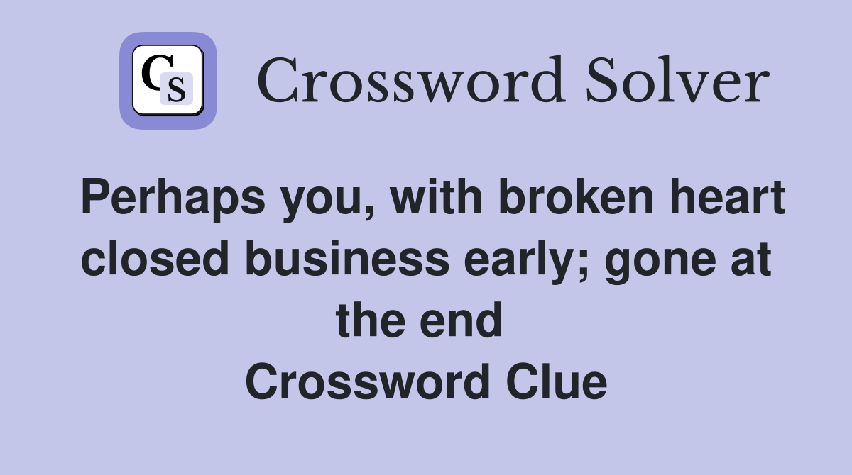 Perhaps you, with broken heart closed business early; gone at the end  Crossword Clue