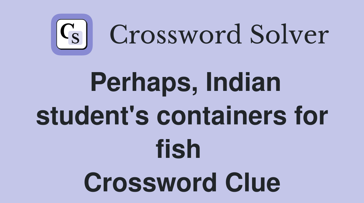Perhaps, Indian student's containers for fish  Crossword Clue
