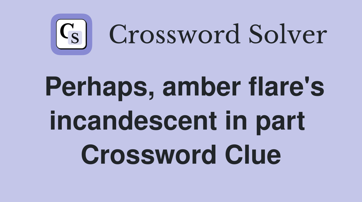 Perhaps, amber flare's incandescent in part  Crossword Clue