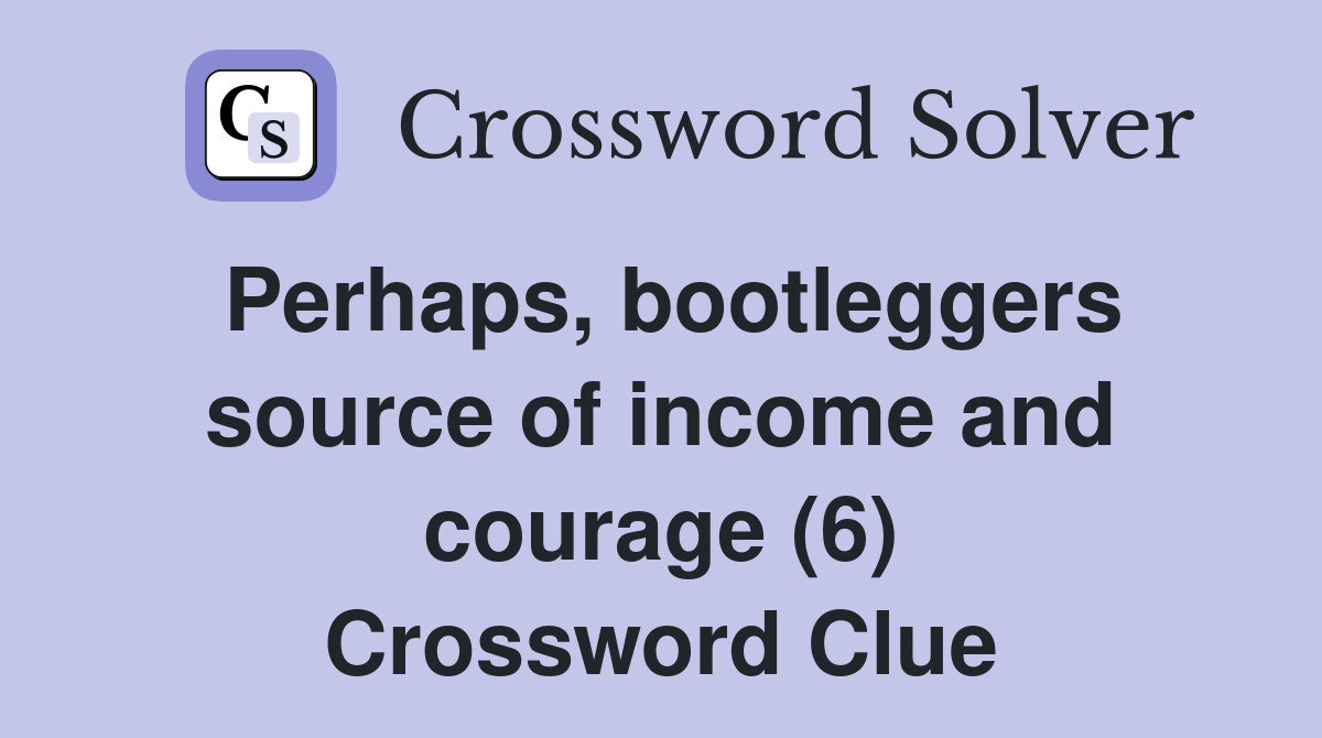 Perhaps, bootleggers source of income and courage (6) Crossword Clue