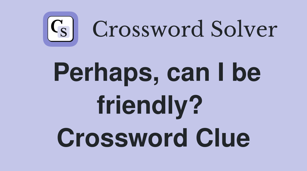 Perhaps, can I be friendly?  Crossword Clue