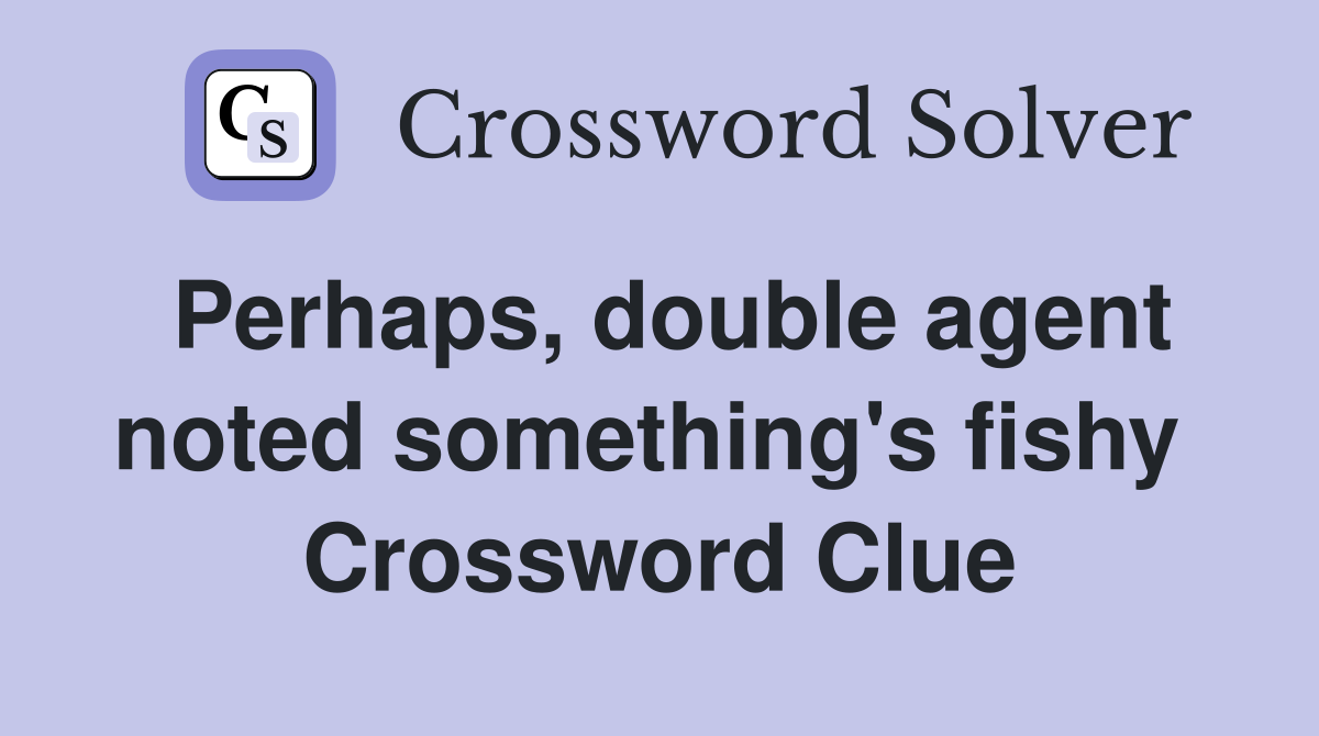 Perhaps, double agent noted something's fishy  Crossword Clue