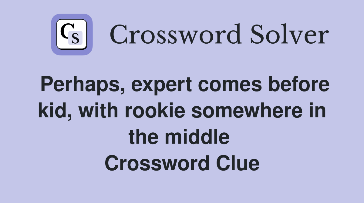 Perhaps, expert comes before kid, with rookie somewhere in the middle  Crossword Clue