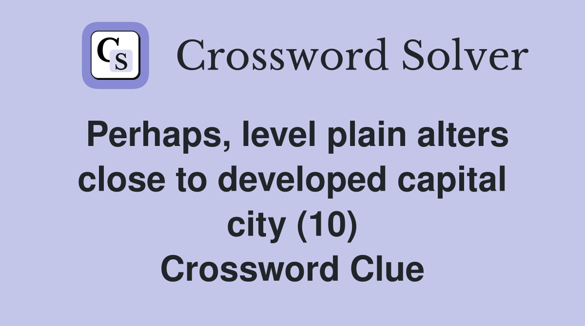 Perhaps, level plain alters close to developed capital city (10) Crossword Clue