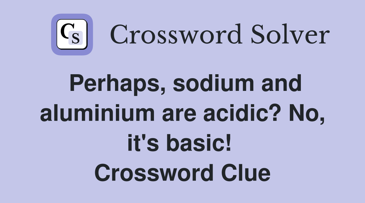 Perhaps, sodium and aluminium are acidic? No, it's basic!  Crossword Clue