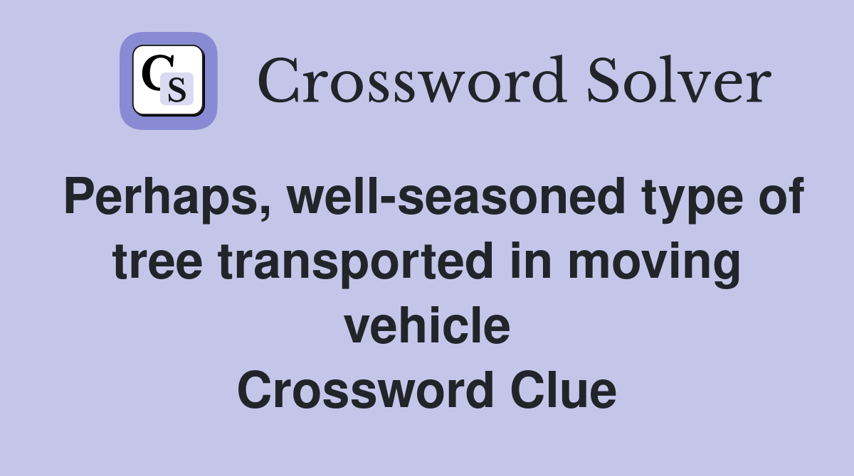 Perhaps, well-seasoned type of tree transported in moving vehicle Crossword Clue