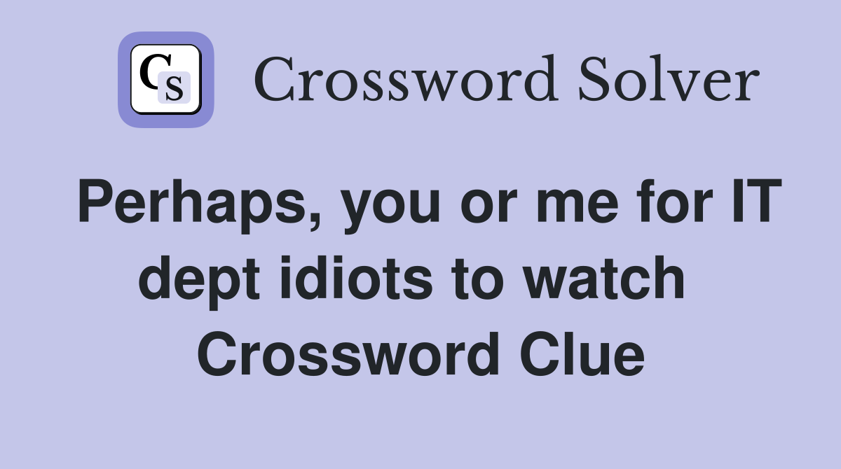 Perhaps, you or me for IT dept idiots to watch  Crossword Clue