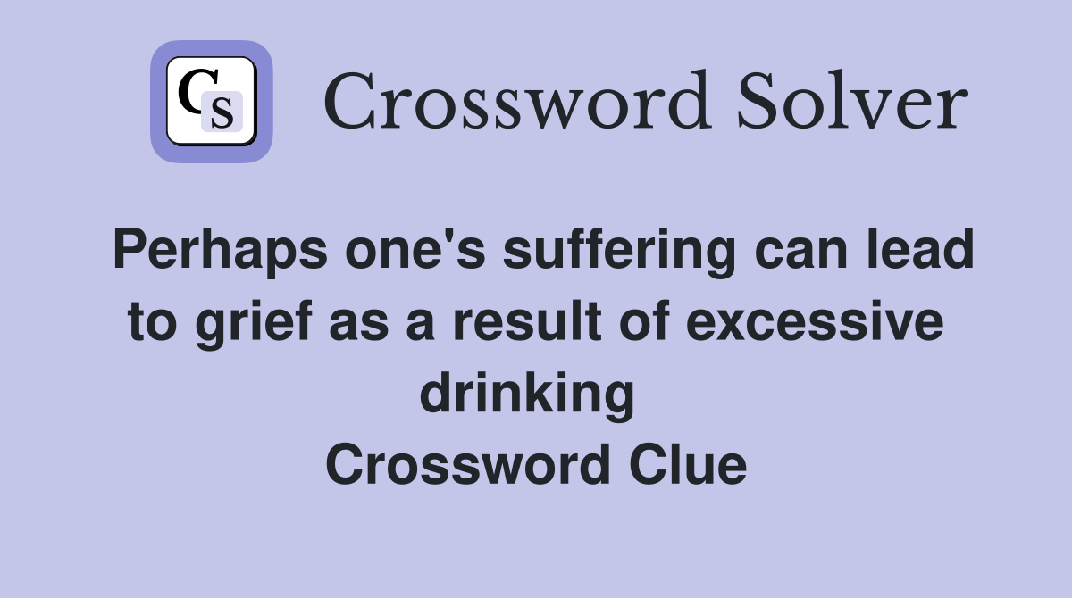 Perhaps one's suffering can lead to grief as a result of excessive drinking  Crossword Clue