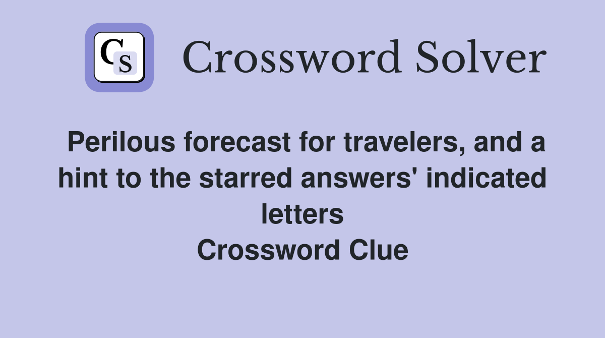 Perilous forecast for travelers, and a hint to the starred answers' indicated letters Crossword Clue