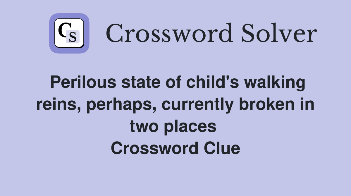 Perilous state of child's walking reins, perhaps, currently broken in two places  Crossword Clue