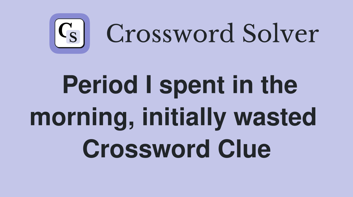 Period I spent in the morning, initially wasted  Crossword Clue