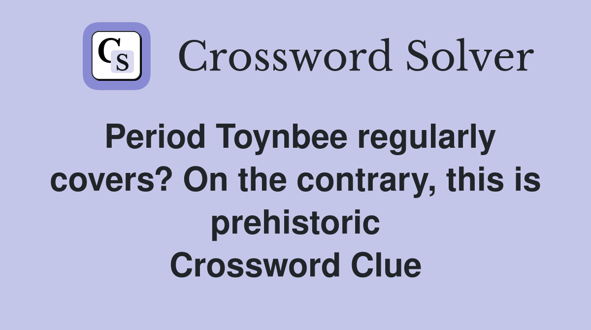 Period Toynbee regularly covers? On the contrary, this is prehistoric Crossword Clue