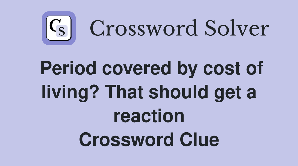Period covered by cost of living? That should get a reaction Crossword Clue