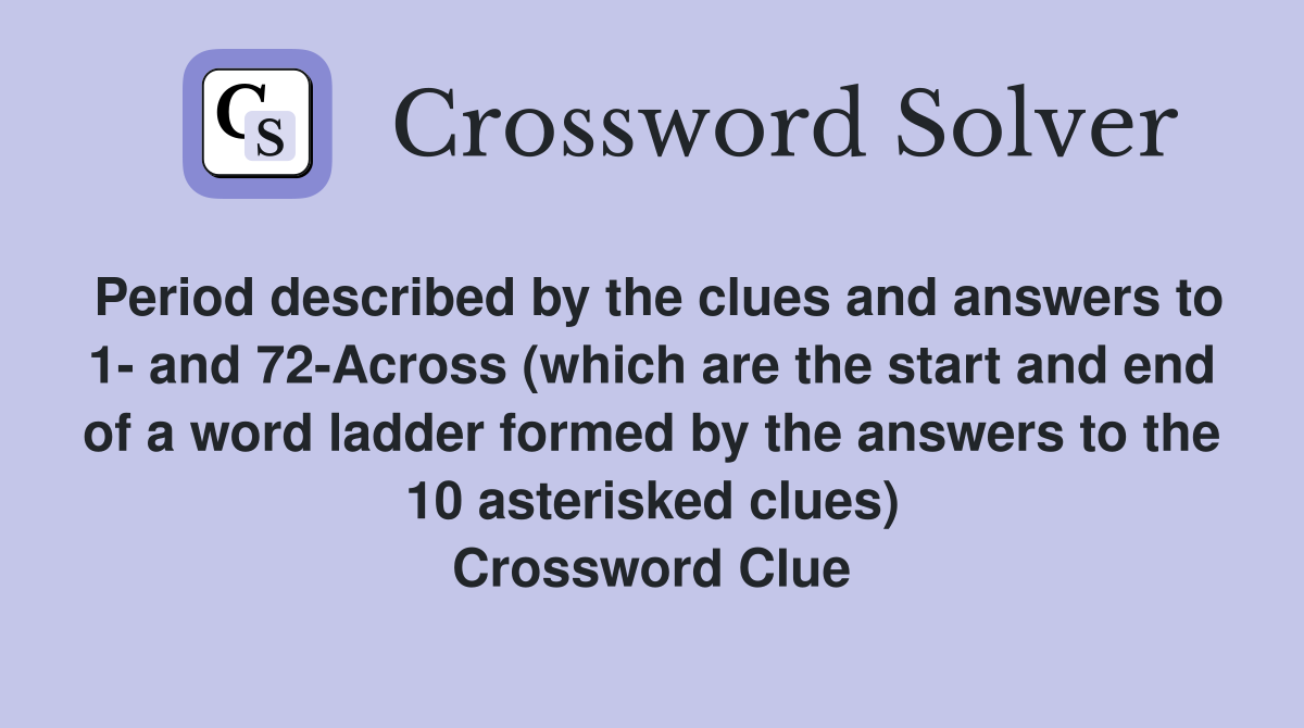 Period described by the clues and answers to 1- and 72-Across (which are the start and end of a word ladder formed by the answers to the 10 asterisked clues) Crossword Clue