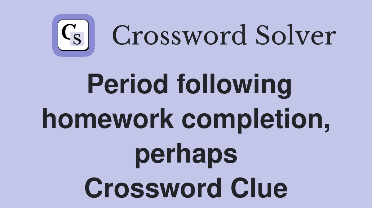 Period following homework completion, perhaps Crossword Clue