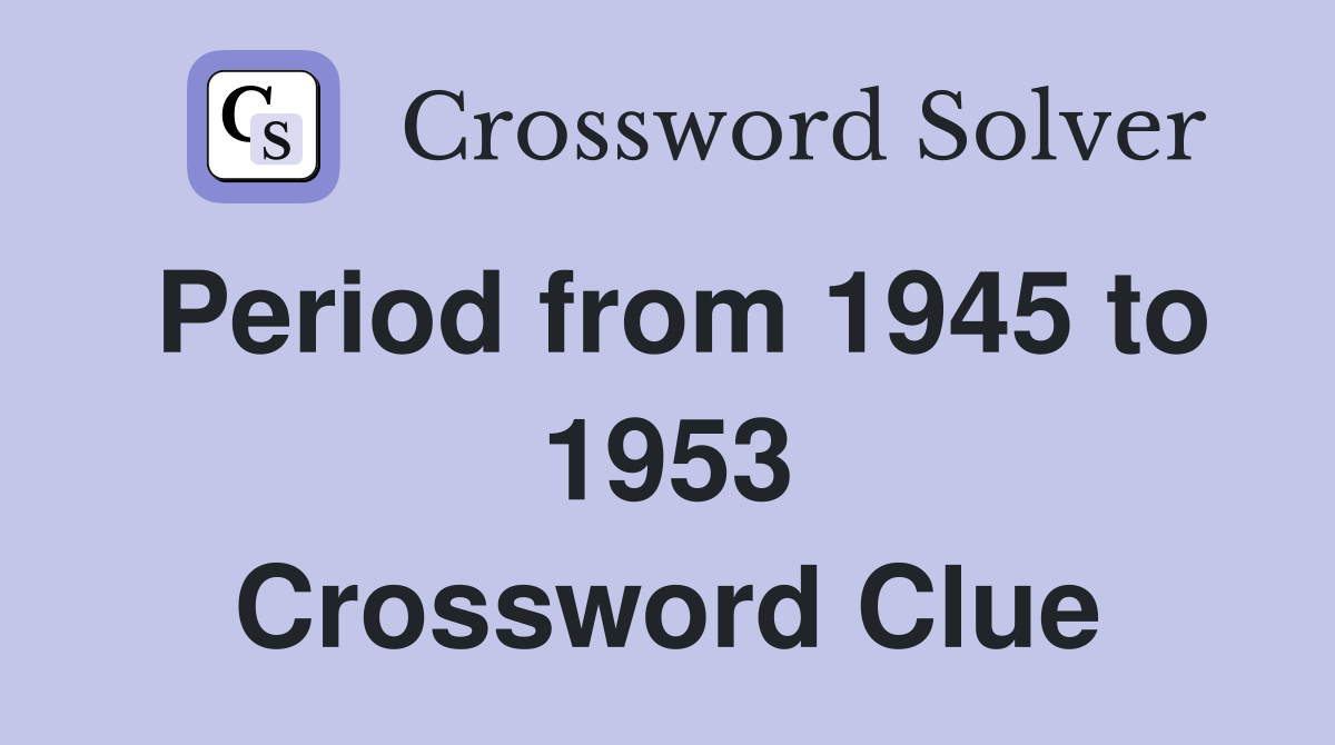 Period from 1945 to 1953 Crossword Clue