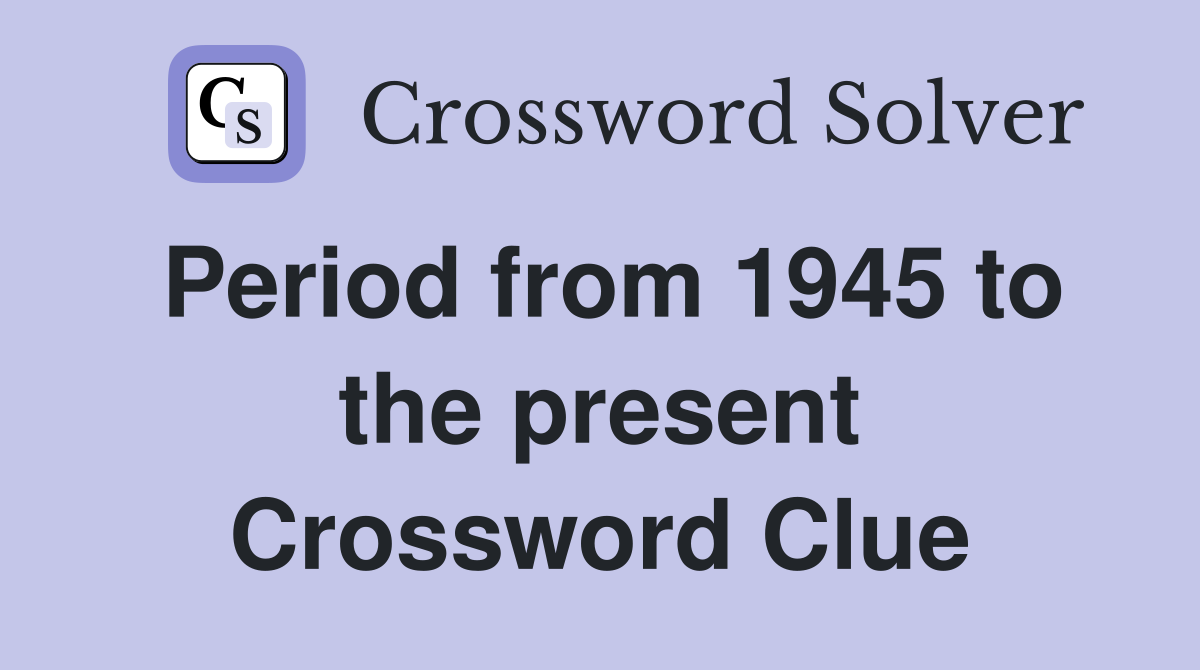 Period from 1945 to the present Crossword Clue