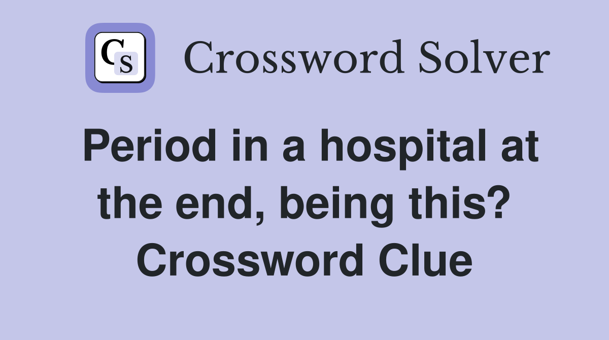 Period in a hospital at the end, being this? Crossword Clue
