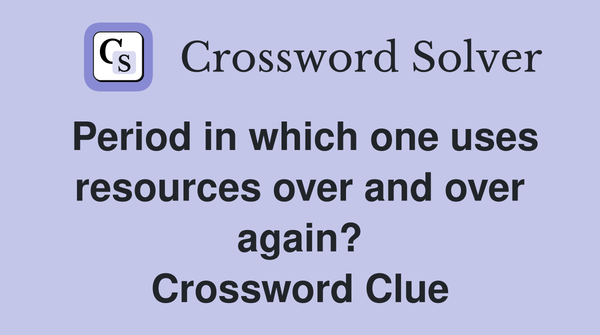 Period in which one uses resources over and over again? Crossword Clue