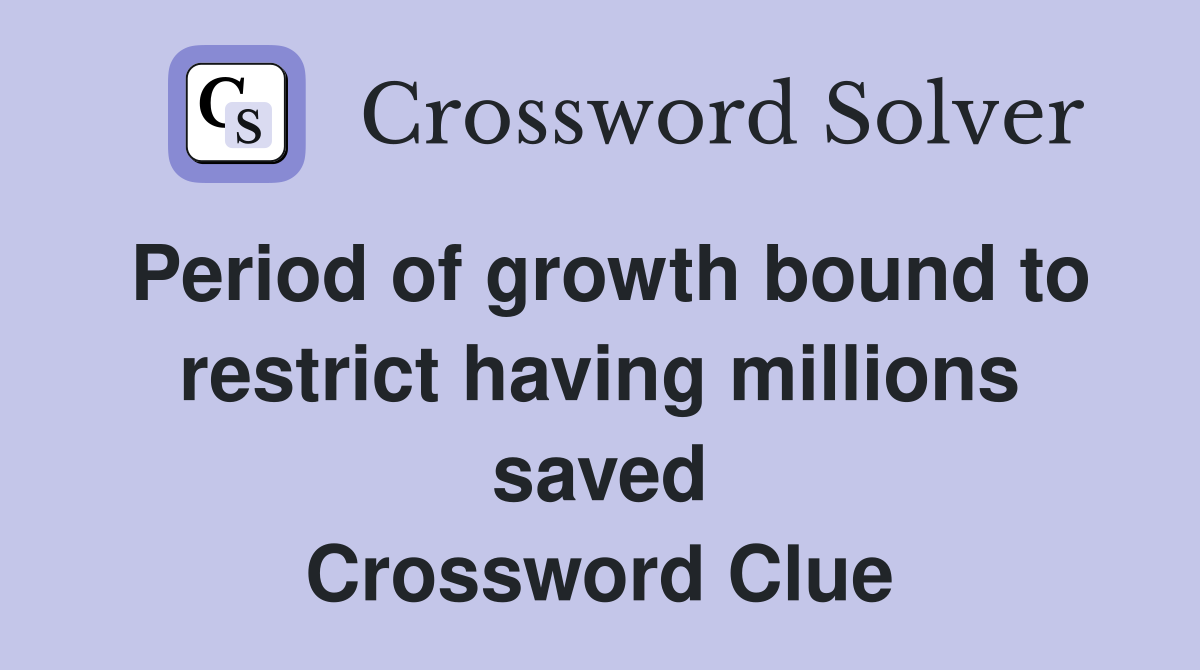 Period of growth bound to restrict having millions saved Crossword Clue