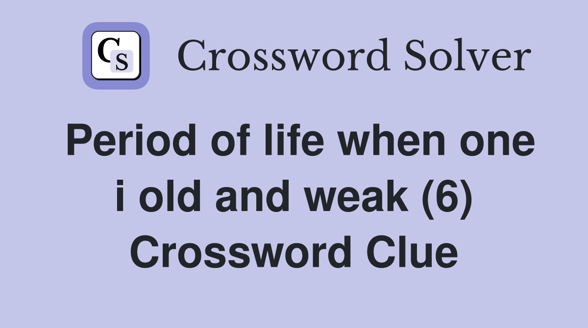 Period of life when one i old and weak (6) Crossword Clue