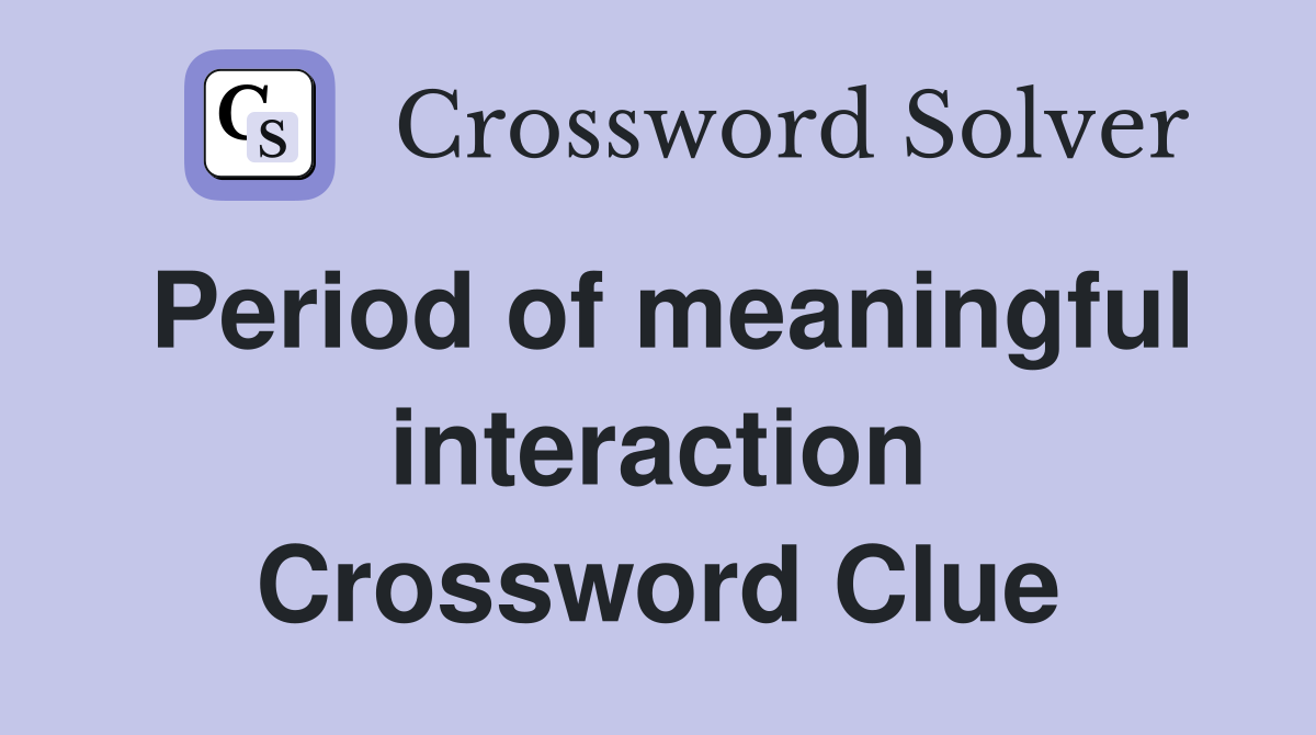 Period of meaningful interaction Crossword Clue