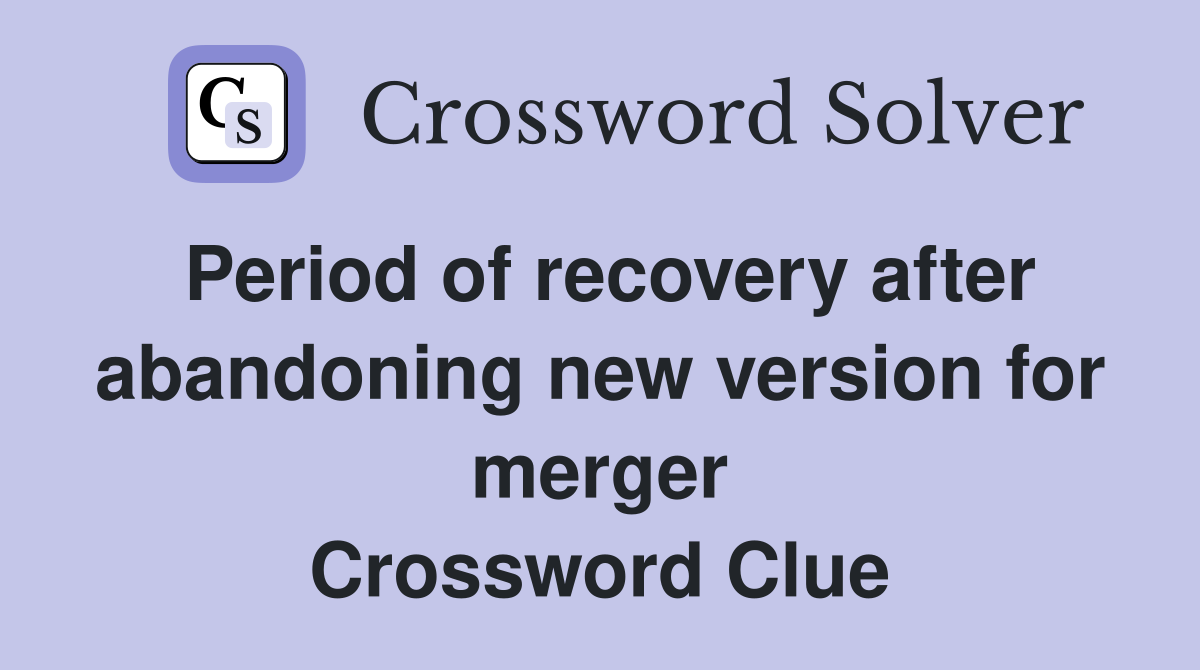 Period of recovery after abandoning new version for merger Crossword Clue