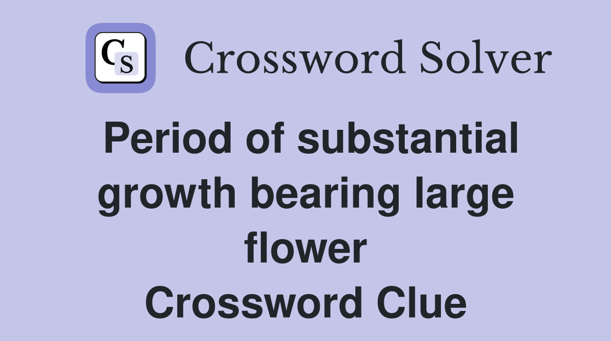 Period of substantial growth bearing large flower Crossword Clue