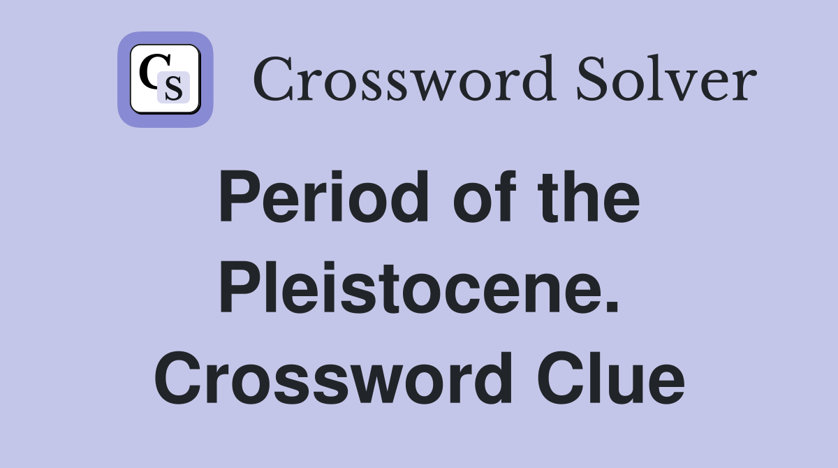 Period of the Pleistocene. Crossword Clue