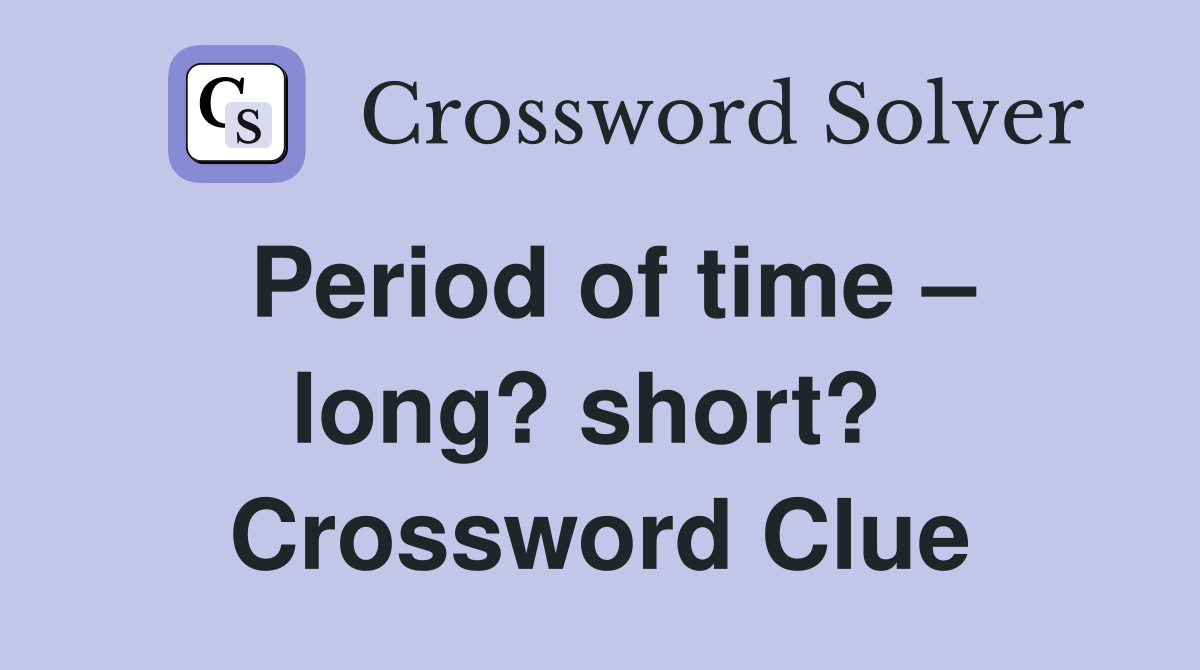 Period of time – long? short?  Crossword Clue