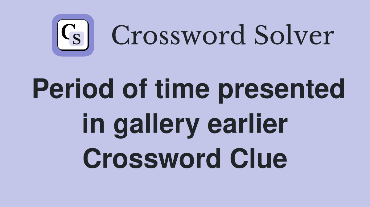 Period of time presented in gallery earlier Crossword Clue