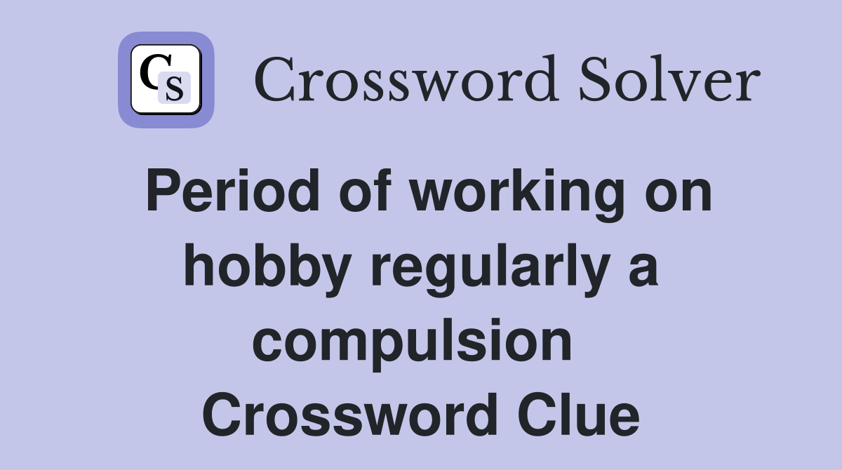 Period of working on hobby regularly a compulsion  Crossword Clue