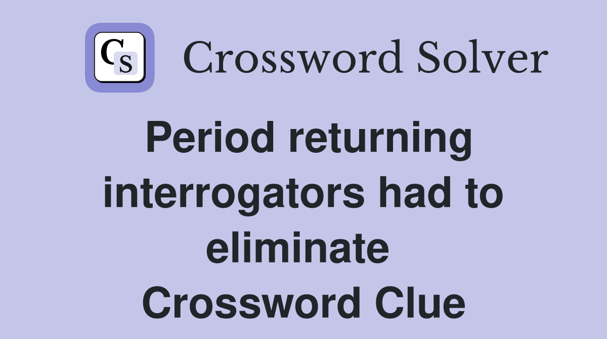 Period returning interrogators had to eliminate  Crossword Clue